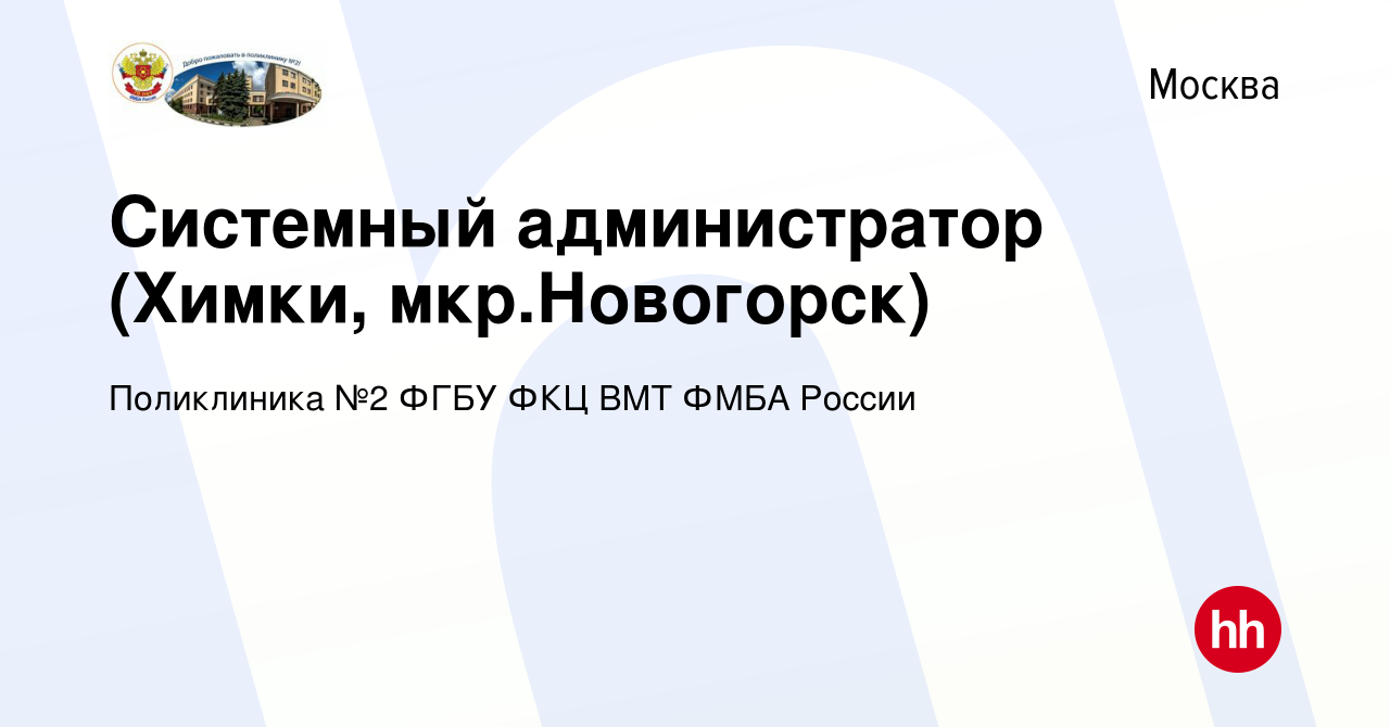 Вакансия Системный администратор (Химки, мкр.Новогорск) в Москве, работа в  компании Поликлиника №2 ФГБУ ФКЦ ВМТ ФМБА России (вакансия в архиве c 13  марта 2024)