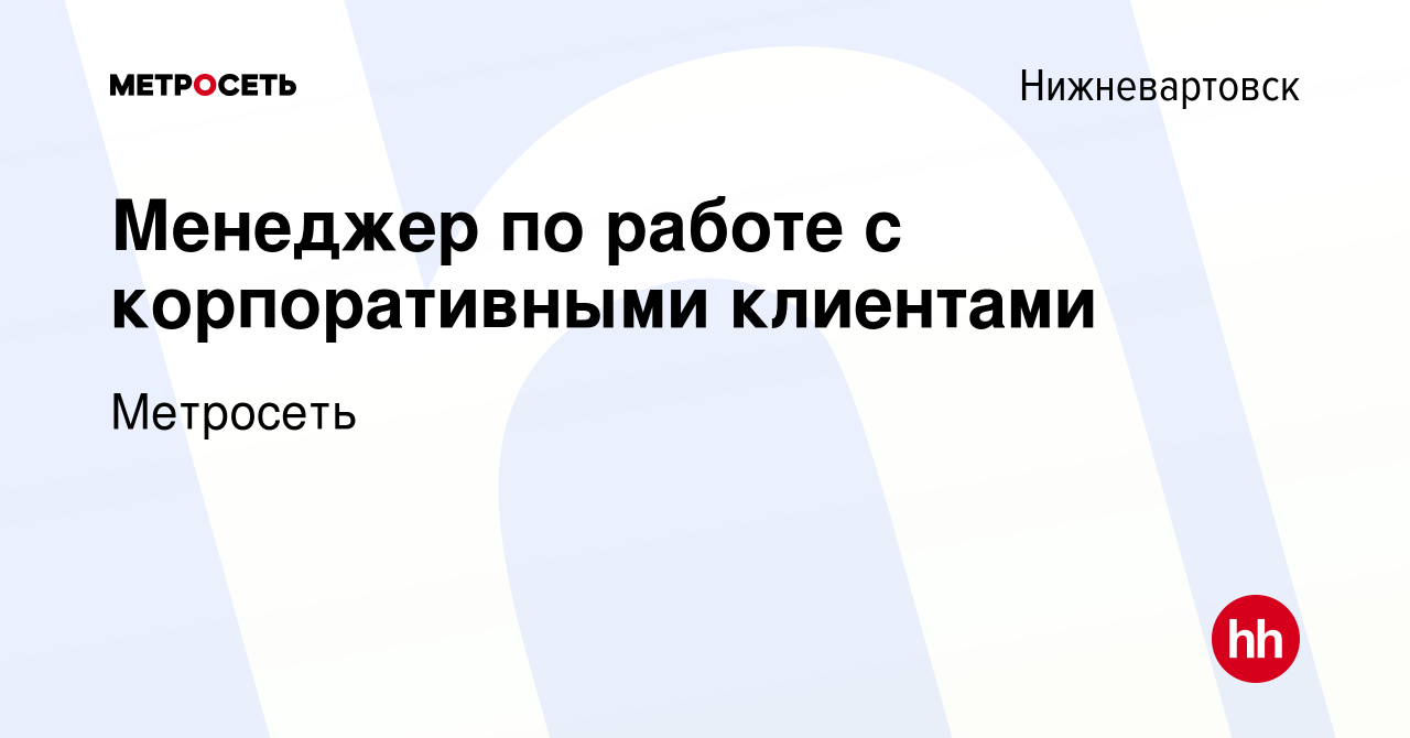 Вакансия Менеджер по работе с корпоративными клиентами в Нижневартовске,  работа в компании Метросеть (вакансия в архиве c 22 мая 2024)