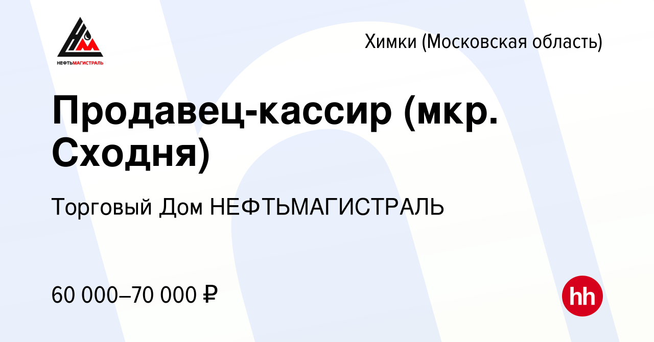 Вакансия Продавец-кассир (мкр. Сходня) в Химках, работа в компании Торговый  Дом НЕФТЬМАГИСТРАЛЬ (вакансия в архиве c 17 апреля 2024)