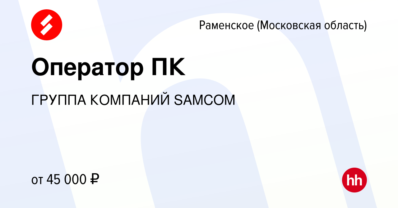 Вакансия Оператор ПК в Раменском, работа в компании ГРУППА КОМПАНИЙ SAMCOM  (вакансия в архиве c 14 марта 2024)