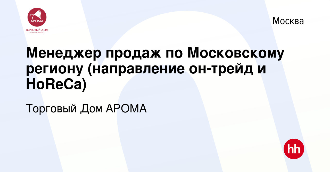 Вакансия Менеджер продаж по Московскому региону (направление он-трейд и  HoReCa) в Москве, работа в компании Торговый Дом АРОМА (вакансия в архиве c  15 марта 2024)