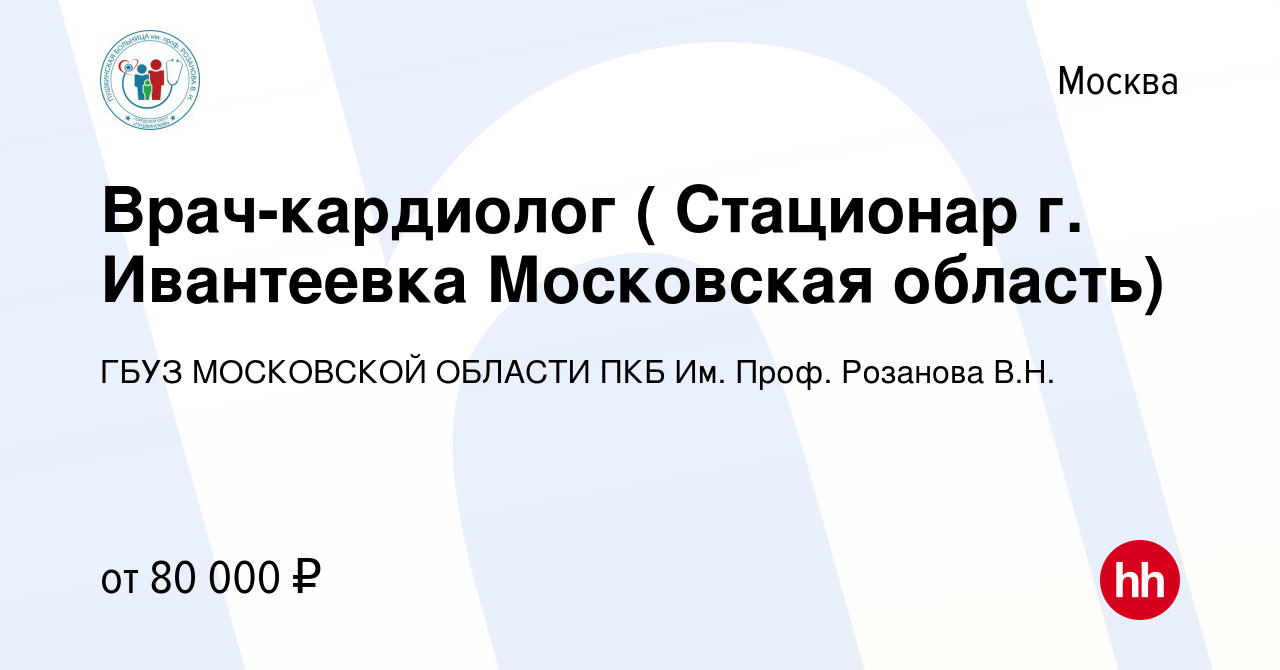 Вакансия Врач-кардиолог ( Стационар г. Ивантеевка Московская область) в  Москве, работа в компании ГБУЗ МОСКОВСКОЙ ОБЛАСТИ ПКБ Им. Проф. Розанова  В.Н.