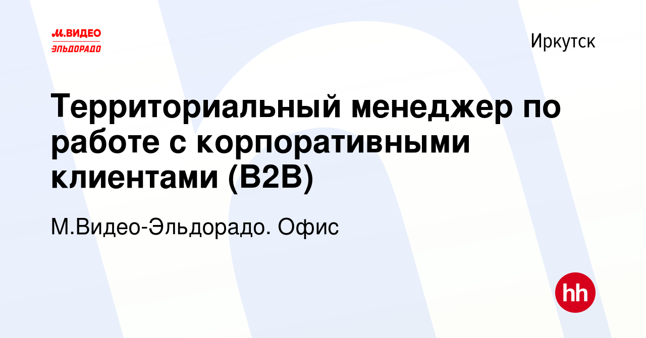 Вакансия Территориальный менеджер по работе с корпоративными клиентами  (B2B) в Иркутске, работа в компании М.Видео-Эльдорадо. Офис (вакансия в  архиве c 14 марта 2024)