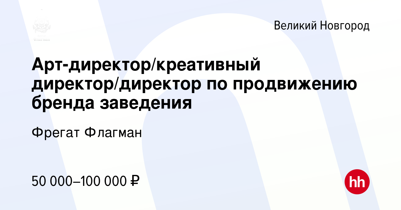 Вакансия Арт-директор/креативный директор/директор по продвижению бренда  заведения в Великом Новгороде, работа в компании Фрегат Флагман (вакансия в  архиве c 16 марта 2024)