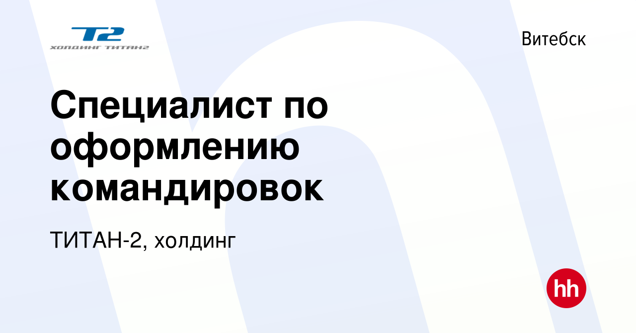 Вакансия Специалист по оформлению командировок в Витебске, работа в  компании ТИТАН-2, холдинг (вакансия в архиве c 15 февраля 2024)