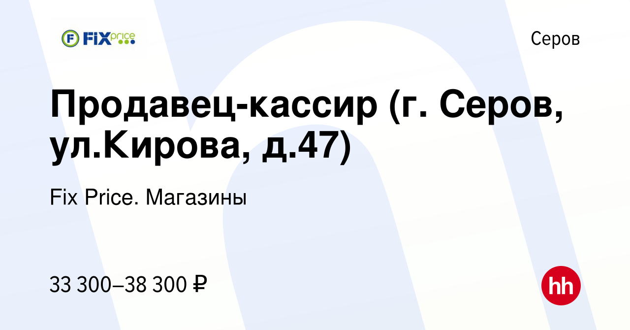 Вакансия Продавец-кассир (г. Серов, ул.Кирова, д.47) в Серове, работа в  компании Fix Price. Магазины (вакансия в архиве c 6 марта 2024)