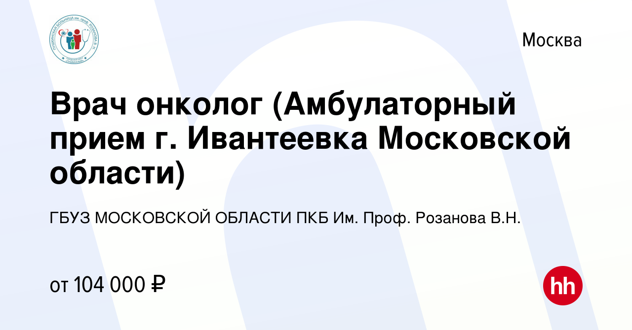 Вакансия Врач онколог (Амбулаторный прием г. Ивантеевка Московской области)  в Москве, работа в компании ГБУЗ МОСКОВСКОЙ ОБЛАСТИ ПКБ Им. Проф. Розанова  В.Н.