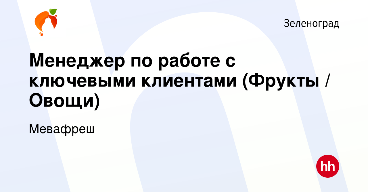 Вакансия Менеджер по работе с ключевыми клиентами (Фрукты / Овощи) в  Зеленограде, работа в компании Мевафреш (вакансия в архиве c 28 февраля  2024)