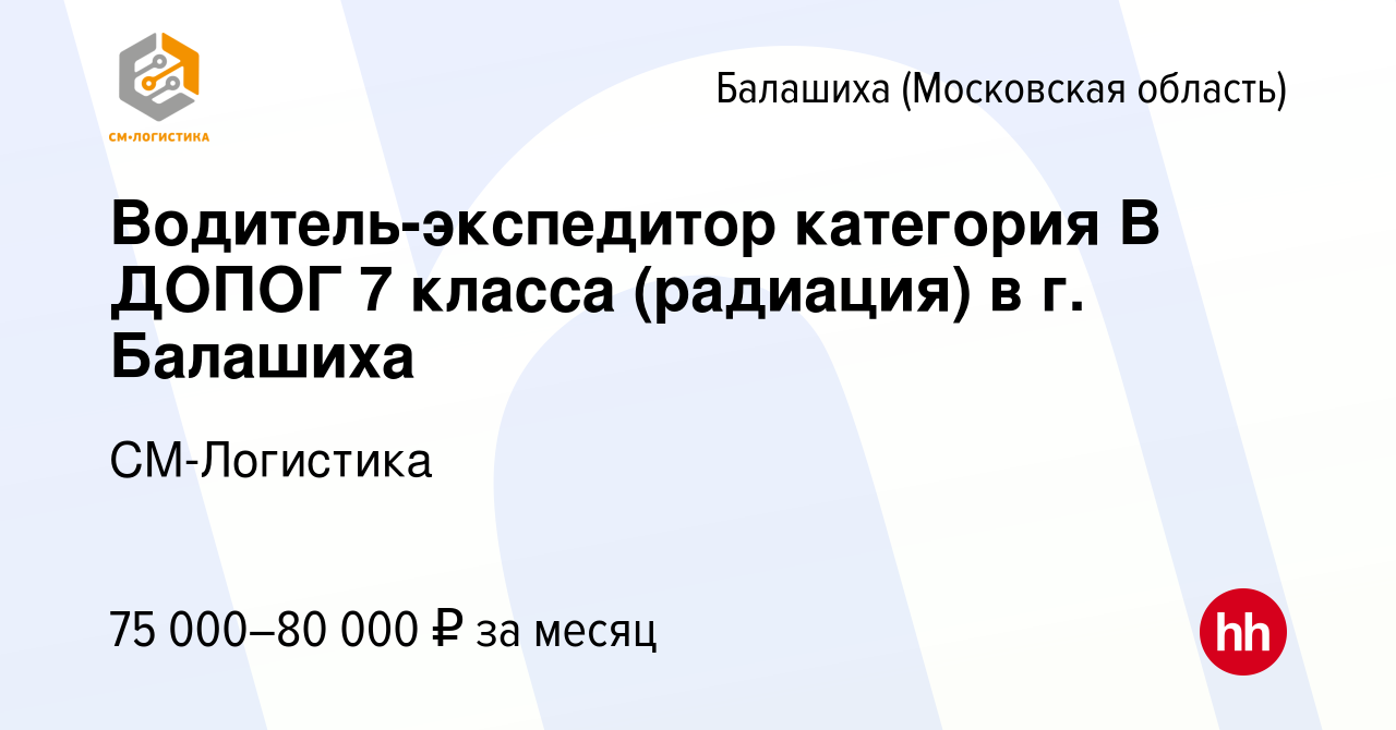 Вакансия Водитель-экспедитор категория В ДОПОГ 7 класса (радиация) в г.  Балашиха в Балашихе, работа в компании СМ-Логистика (вакансия в архиве c 20  марта 2024)