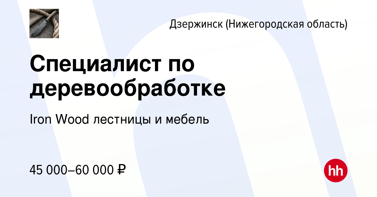 Вакансия Специалист по деревообработке в Дзержинске, работа в компании Iron  Wood лестницы и мебель (вакансия в архиве c 22 марта 2024)