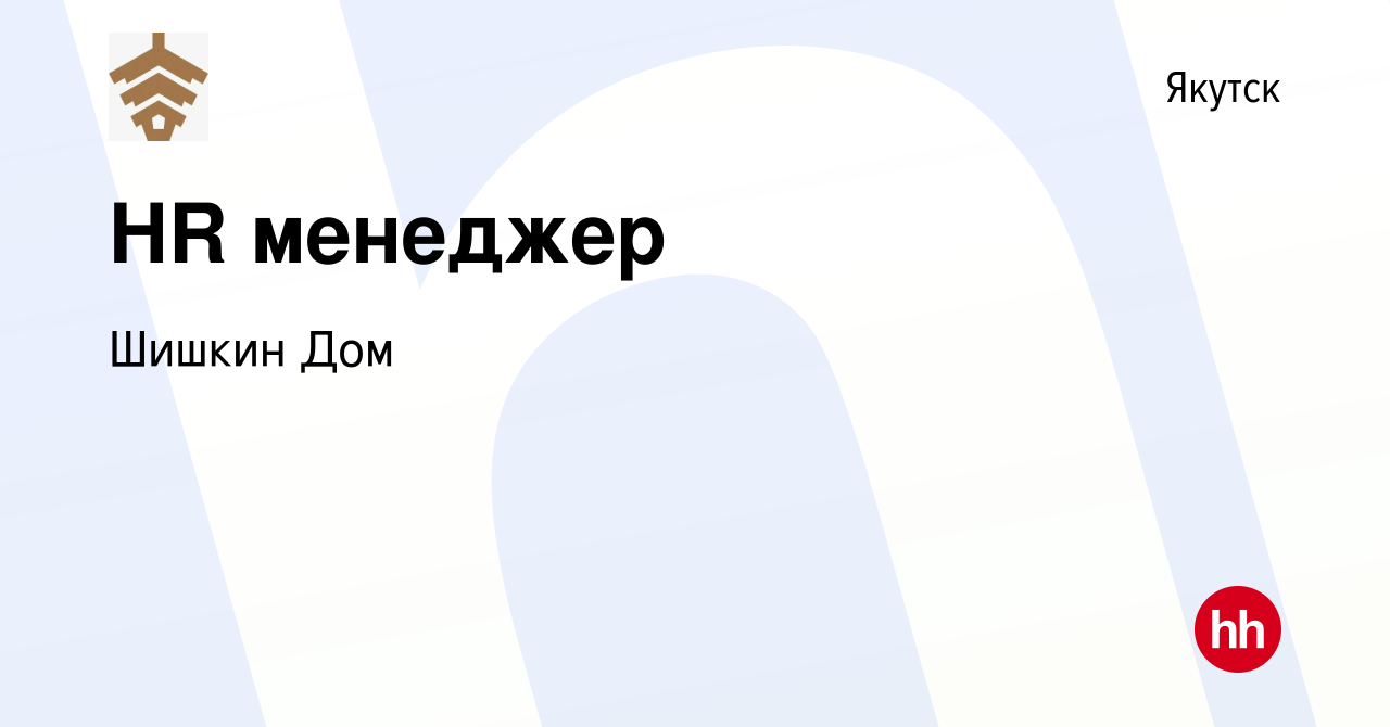 Вакансия HR менеджер в Якутске, работа в компании Шишкин Дом (вакансия в  архиве c 22 марта 2024)