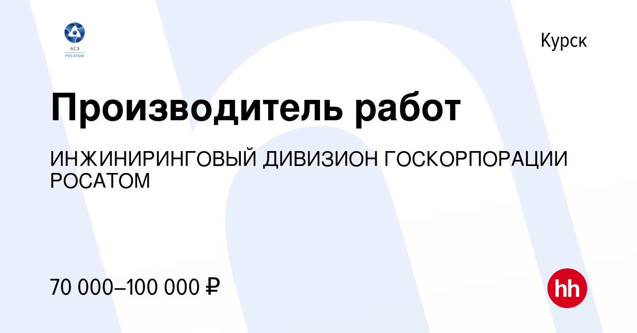 Вакансия Производитель работ в Курске, работа в компании ИНЖИНИРИНГОВЫЙ  ДИВИЗИОН ГОСКОРПОРАЦИИ РОСАТОМ (вакансия в архиве c 23 марта 2024)