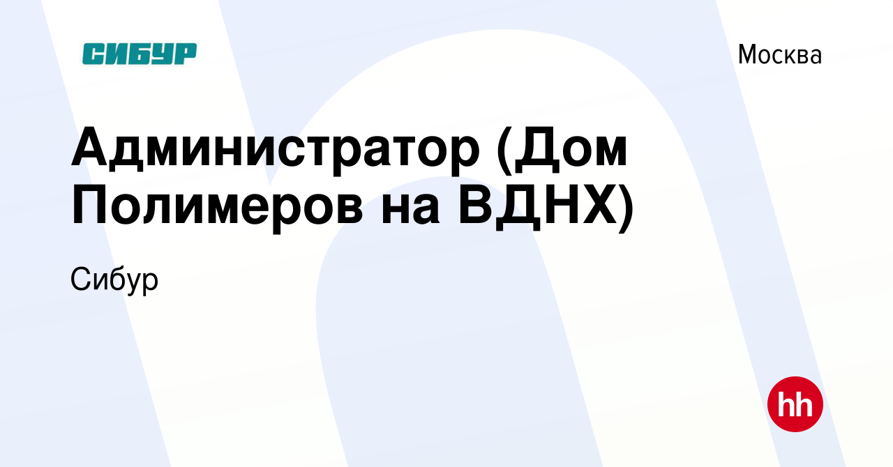 Вакансия Администратор (Дом Полимеров на ВДНХ) в Москве, работа в компании  Сибур (вакансия в архиве c 11 мая 2024)