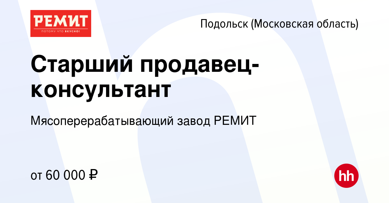 Вакансия Старший продавец-консультант в Подольске (Московская область),  работа в компании Мясоперерабатывающий завод РЕМИТ (вакансия в архиве c 29  марта 2024)