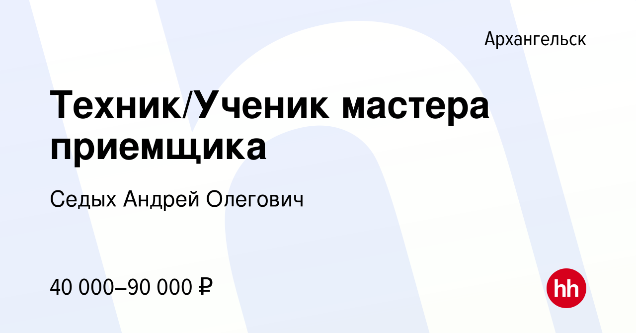 Вакансия Техник/Ученик мастера приемщика в Архангельске, работа в компании  Седых Андрей Олегович (вакансия в архиве c 2 апреля 2024)