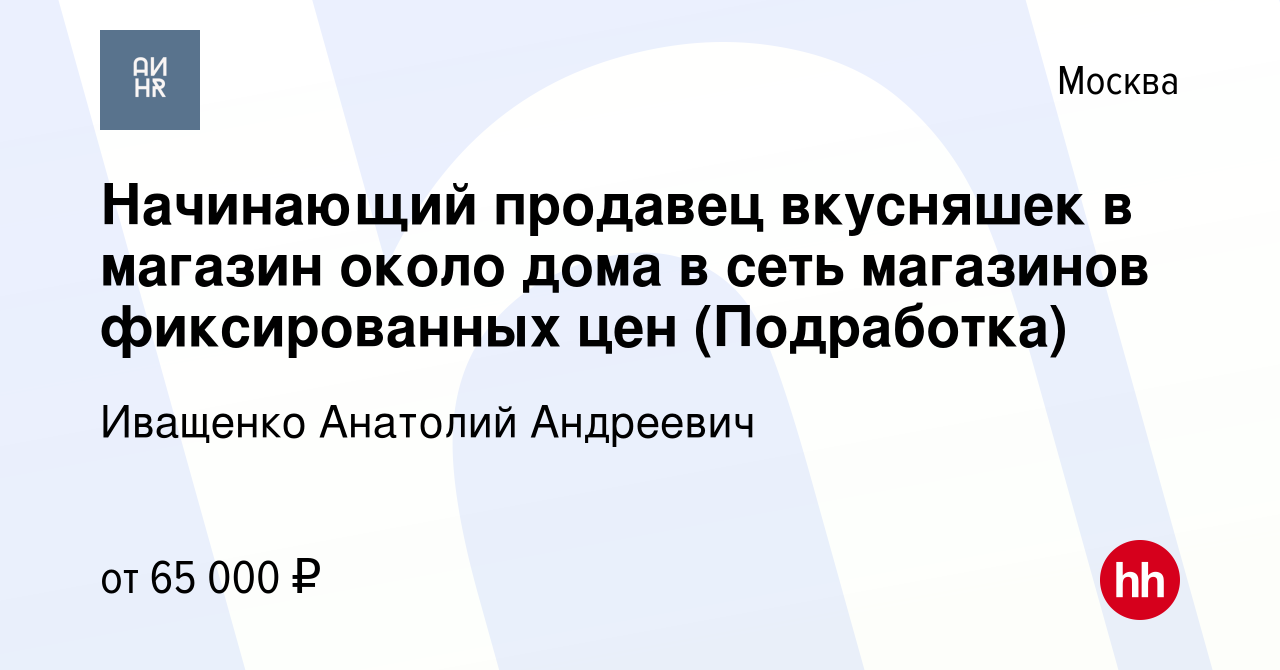 Вакансия Начинающий продавец вкусняшек в магазин около дома в сеть  магазинов фиксированных цен (Подработка) в Москве, работа в компании  Иващенко Анатолий Андреевич (вакансия в архиве c 6 апреля 2024)