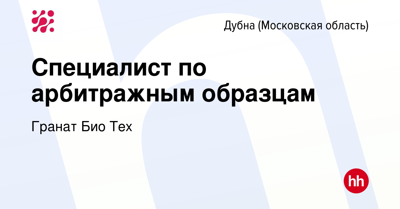 Вакансия Специалист по арбитражным образцам в Дубне, работа в компании  Гранат Био Тех