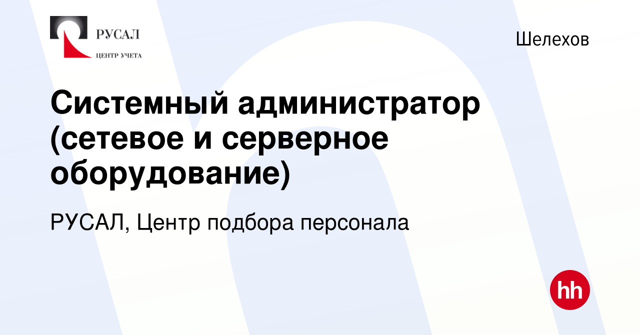 Вакансия Системный администратор (сетевое и серверное оборудование) в  Шелехове, работа в компании РУСАЛ, Центр подбора персонала