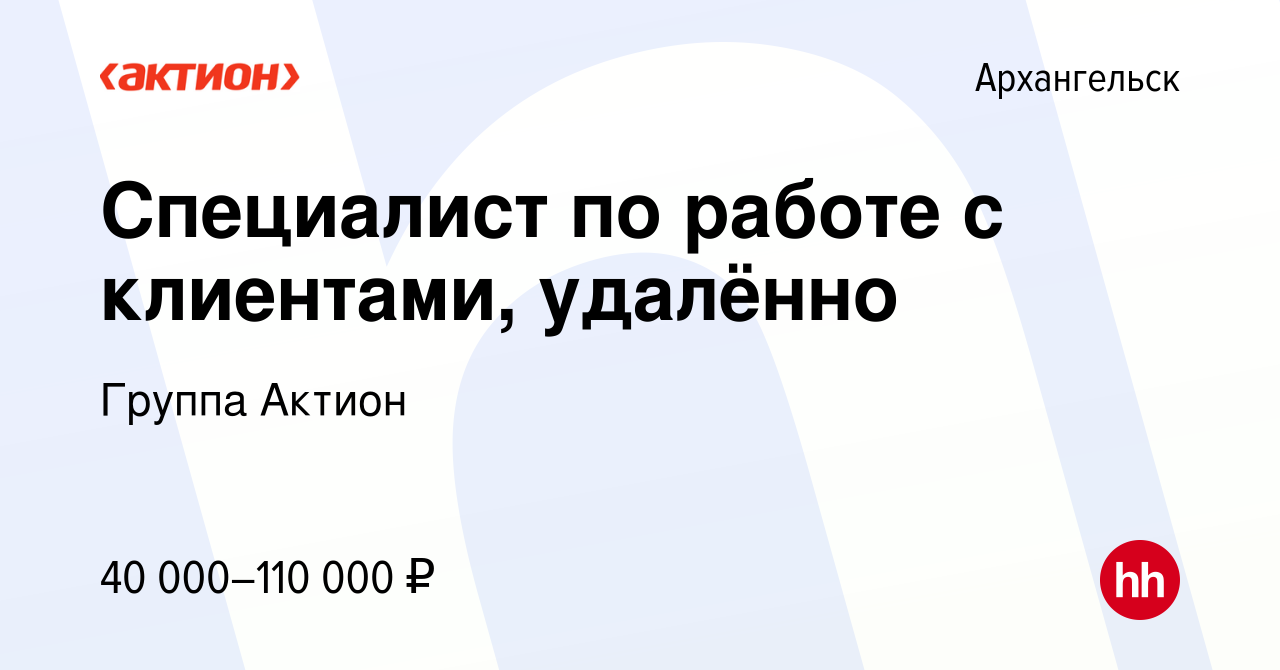 Вакансия Специалист по работе с клиентами, удалённо в Архангельске, работа  в компании Группа Актион (вакансия в архиве c 12 мая 2024)