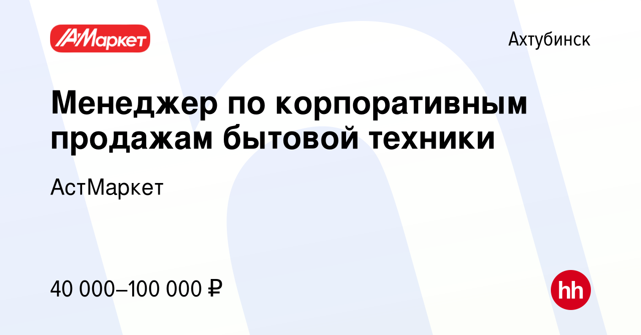 Вакансия Менеджер по корпоративным продажам бытовой техники в Ахтубинске,  работа в компании АстМаркет