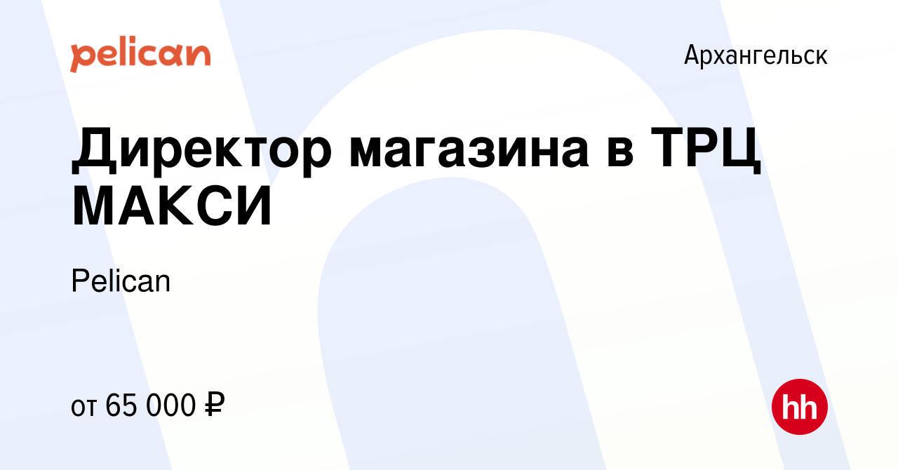 Вакансия Директор магазина в ТРЦ МАКСИ в Архангельске, работа в компании  Pelican (вакансия в архиве c 19 апреля 2024)