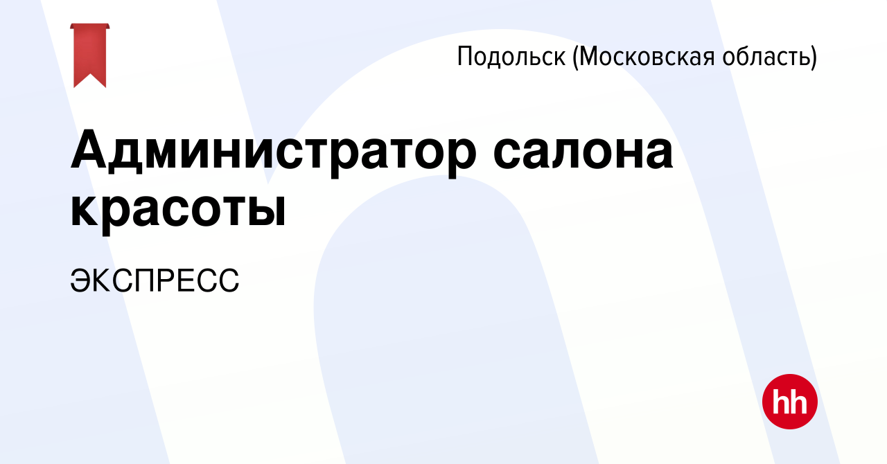 Вакансия Администратор салона красоты в Подольске (Московская область),  работа в компании ЭКСПРЕСС (вакансия в архиве c 20 апреля 2024)