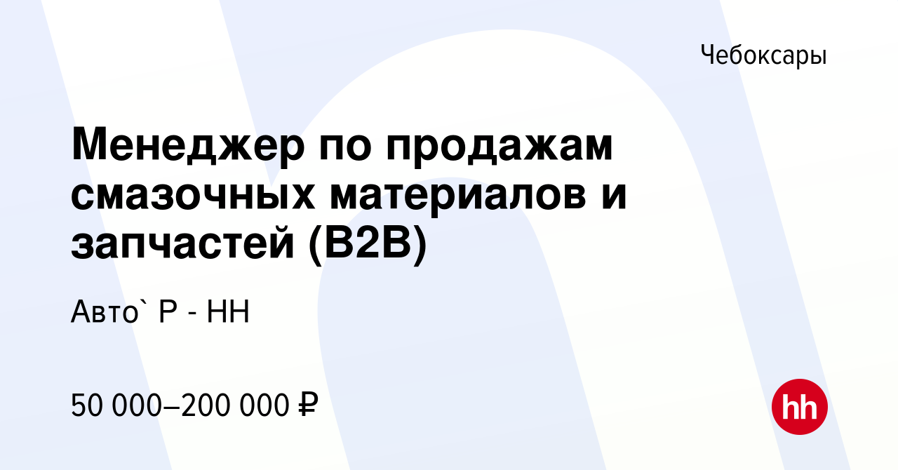 Вакансия Менеджер по продажам смазочных материалов и запчастей (B2B) в  Чебоксарах, работа в компании Авто` Р - НН (вакансия в архиве c 21 апреля  2024)