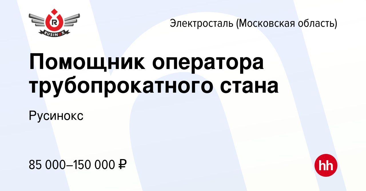 Вакансия Помощник оператора трубопрокатного стана в Электростали, работа в  компании Русинокс (вакансия в архиве c 25 апреля 2024)