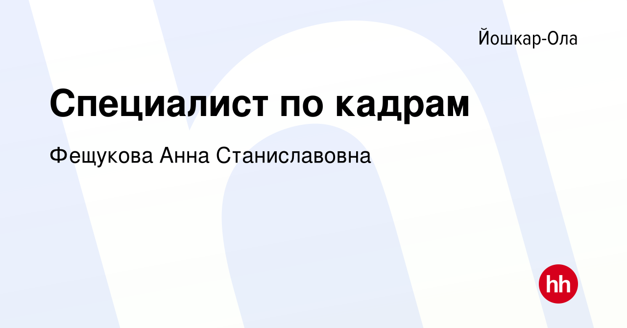 Вакансия Специалист по кадрам в Йошкар-Оле, работа в компании Фещукова Анна  Станиславовна (вакансия в архиве c 13 июня 2024)