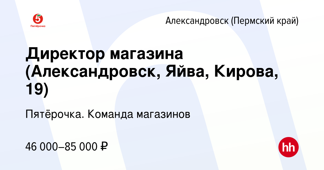 Вакансия Директор магазина (Александровск, Яйва, Кирова, 19) в  Александровске (Пермском крае), работа в компании Пятёрочка. Команда  магазинов (вакансия в архиве c 28 апреля 2024)