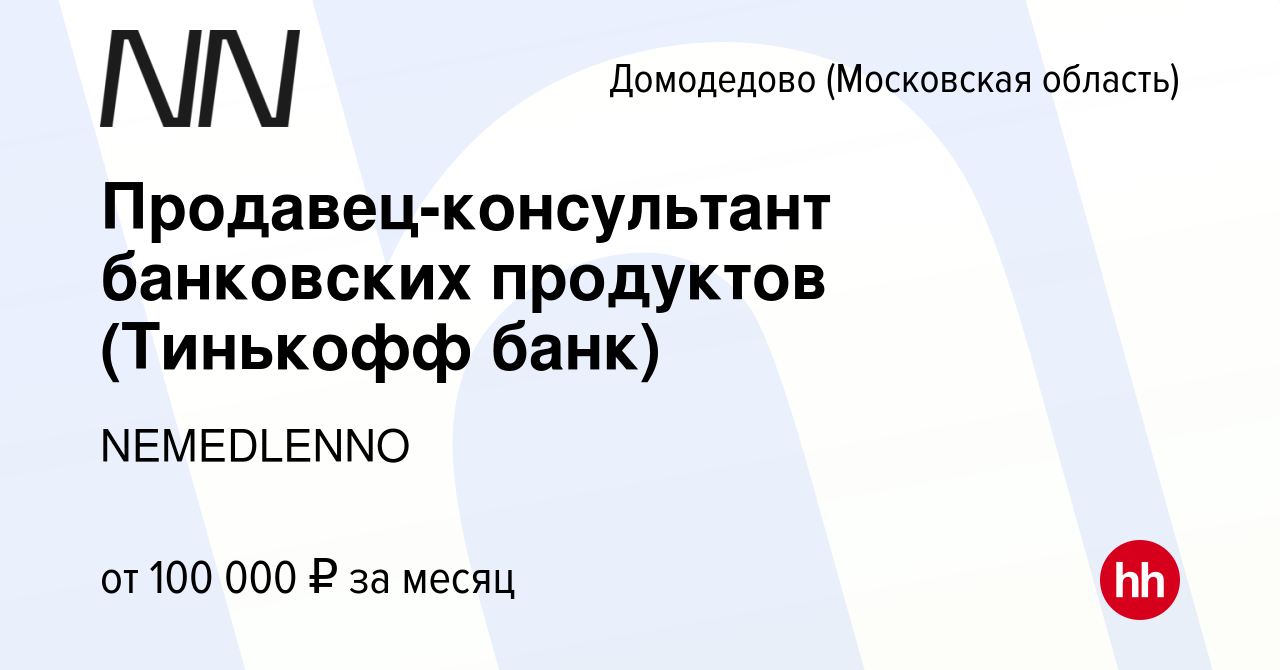 Вакансия Продавец-консультант банковских продуктов (Тинькофф банк) в  Домодедово, работа в компании NEMEDLENNO (вакансия в архиве c 1 мая 2024)