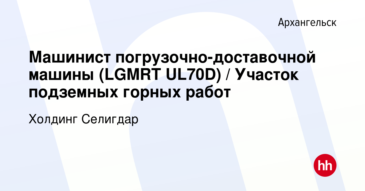 Вакансия Машинист погрузочно-доставочной машины (LGMRT UL70D) / Участок  подземных горных работ в Архангельске, работа в компании Холдинг Селигдар