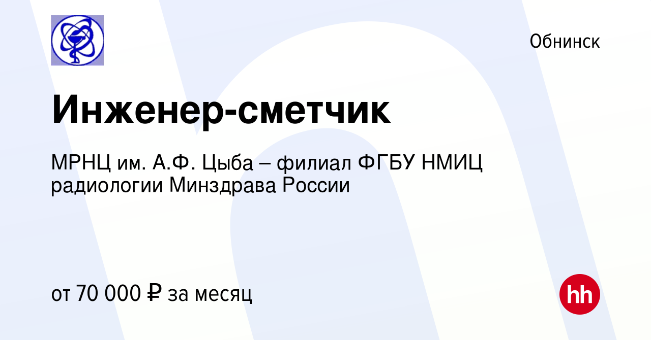 Вакансия Инженер-сметчик в Обнинске, работа в компании МРНЦ им. А.Ф. Цыба –  филиал ФГБУ НМИЦ радиологии Минздрава России (вакансия в архиве c 3 мая  2024)