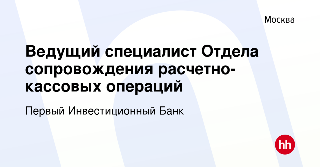 Вакансия Ведущий специалист Отдела сопровождения расчетно-кассовых операций  в Москве, работа в компании Первый Инвестиционный Банк (вакансия в архиве c  3 мая 2024)