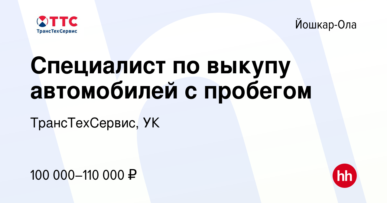 Вакансия Специалист по выкупу автомобилей с пробегом в Йошкар-Оле, работа в  компании ТрансТехСервис, УК (вакансия в архиве c 3 мая 2024)