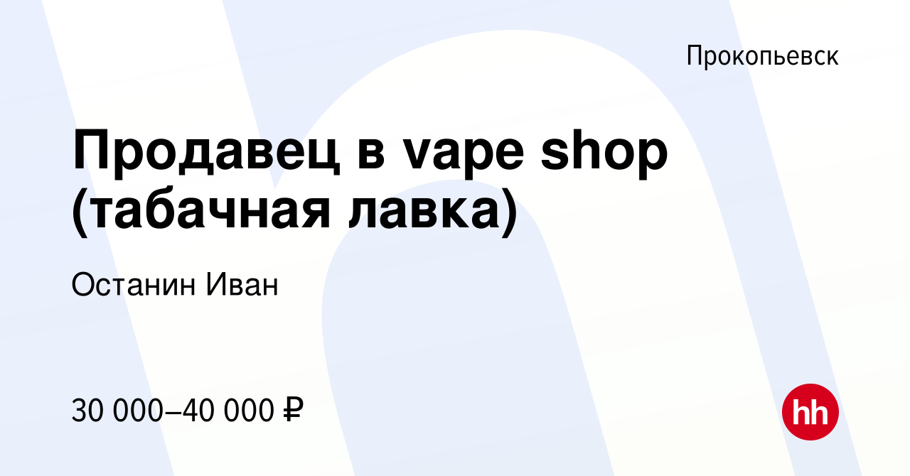 Вакансия Продавец в vape shop (табачная лавка) в Прокопьевске, работа в  компании Останин Иван (вакансия в архиве c 4 мая 2024)