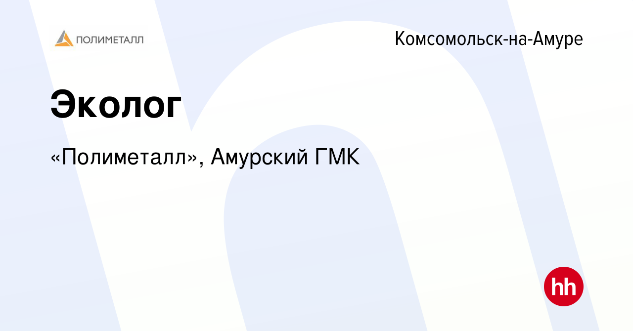 Вакансия Эколог в Комсомольске-на-Амуре, работа в компании «Полиметалл»,  Амурский ГМК (вакансия в архиве c 4 мая 2024)