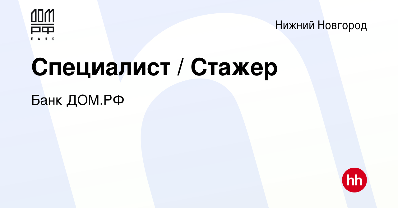 Вакансия Специалист / Стажер в Нижнем Новгороде, работа в компании Банк ДОМ.РФ  (вакансия в архиве c 4 июня 2024)