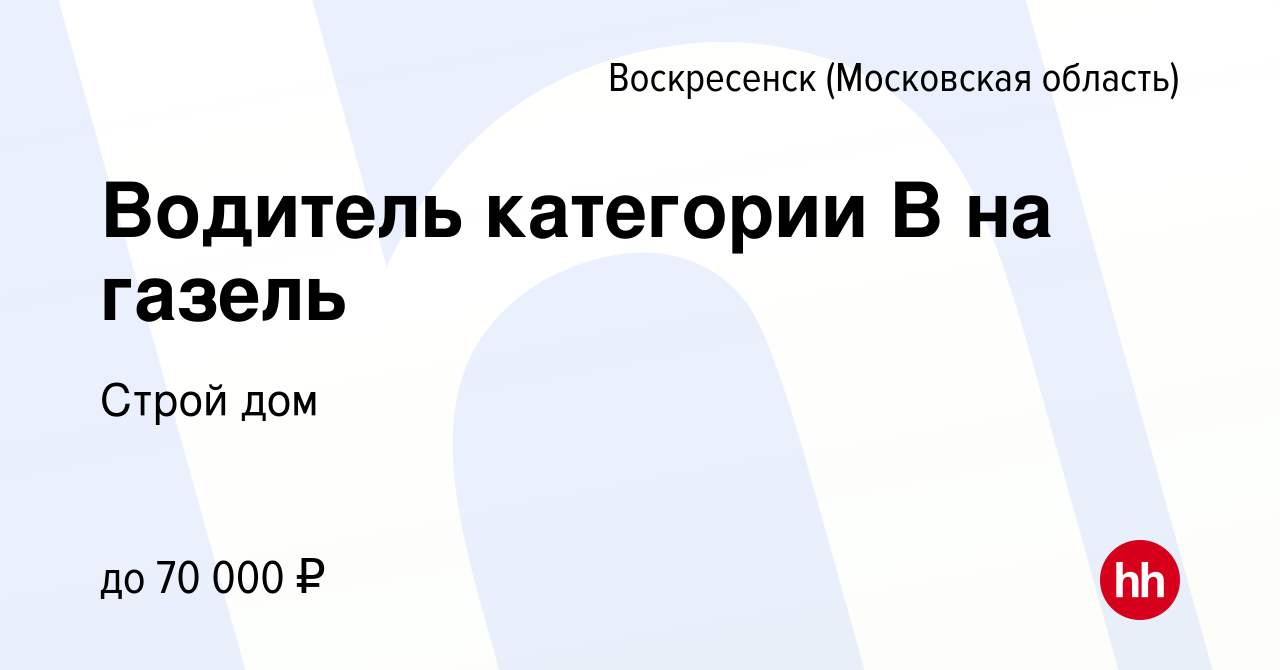 Вакансия Водитель категории В на газель в Воскресенске, работа в компании Строй  дом (вакансия в архиве c 6 мая 2024)