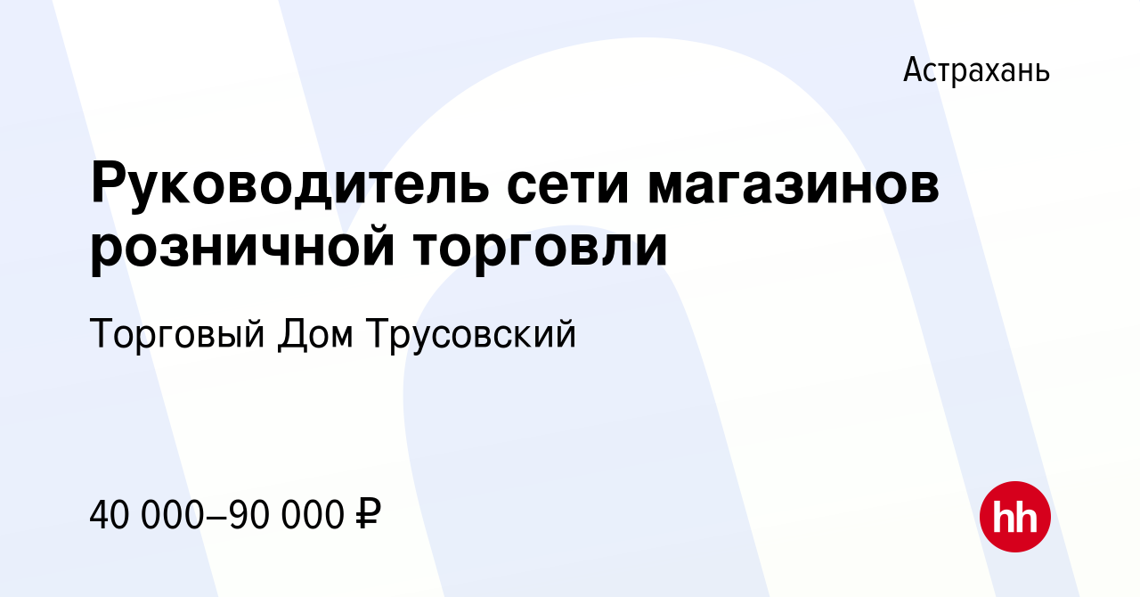 Вакансия Руководитель сети магазинов розничной торговли в Астрахани, работа  в компании Торговый Дом Трусовский (вакансия в архиве c 8 мая 2024)