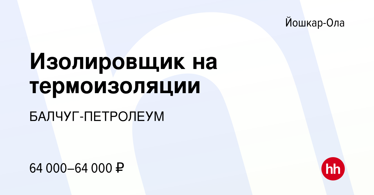 Вакансия Изолировщик на термоизоляции в Йошкар-Оле, работа в компании  БАЛЧУГ-ПЕТРОЛЕУМ