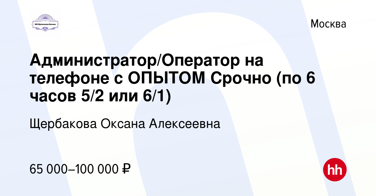 Вакансия Администратор/Оператор на телефоне с ОПЫТОМ Срочно (по 6 часов 5/2  или 6/1) в Москве, работа в компании Щербакова Оксана Алексеевна (вакансия  в архиве c 12 мая 2024)