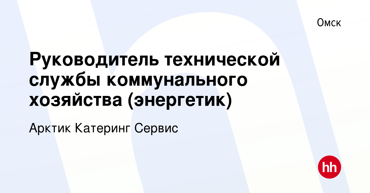 Вакансия Руководитель технической службы коммунального хозяйства  (энергетик) в Омске, работа в компании Арктик Катеринг Сервис (вакансия в  архиве c 27 апреля 2024)