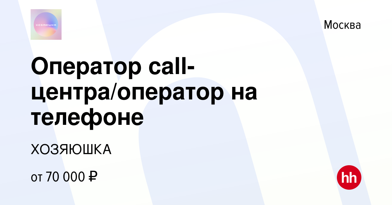 Вакансия Оператор call-центра/оператор на телефоне в Москве, работа в  компании ХОЗЯЮШКА (вакансия в архиве c 17 мая 2024)