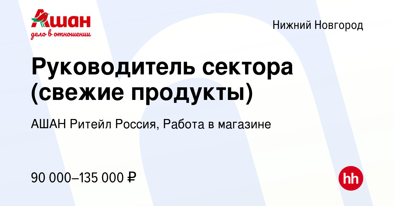 Вакансия Руководитель сектора (свежие продукты) в Нижнем Новгороде, работа  в компании АШАН Ритейл Россия, Работа в магазине (вакансия в архиве c 15  мая 2024)