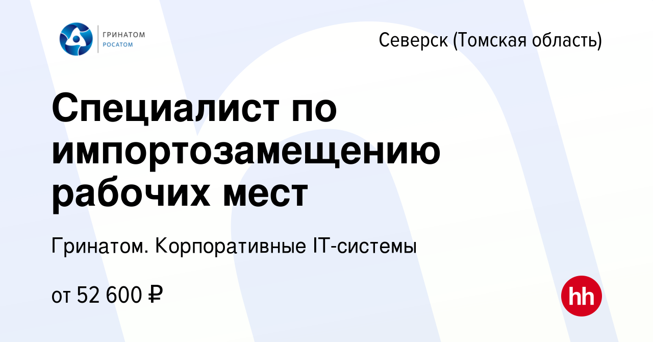 Вакансия Специалист по импортозамещению рабочих мест в Северске(Томская  область), работа в компании Гринатом. Корпоративные IT-системы (вакансия в  архиве c 19 мая 2024)