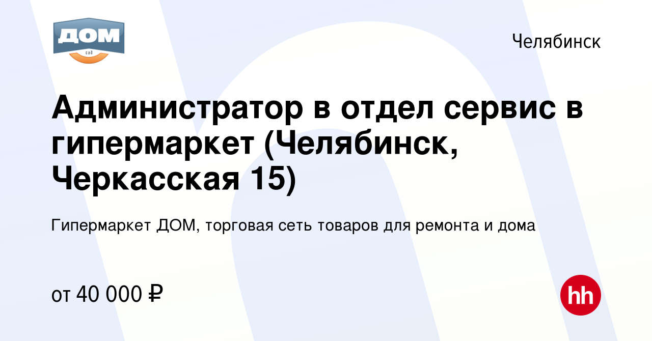 Вакансия Администратор в отдел сервис в гипермаркет (Челябинск, Черкасская  15) в Челябинске, работа в компании Гипермаркет ДОМ, торговая сеть товаров  для ремонта и дома