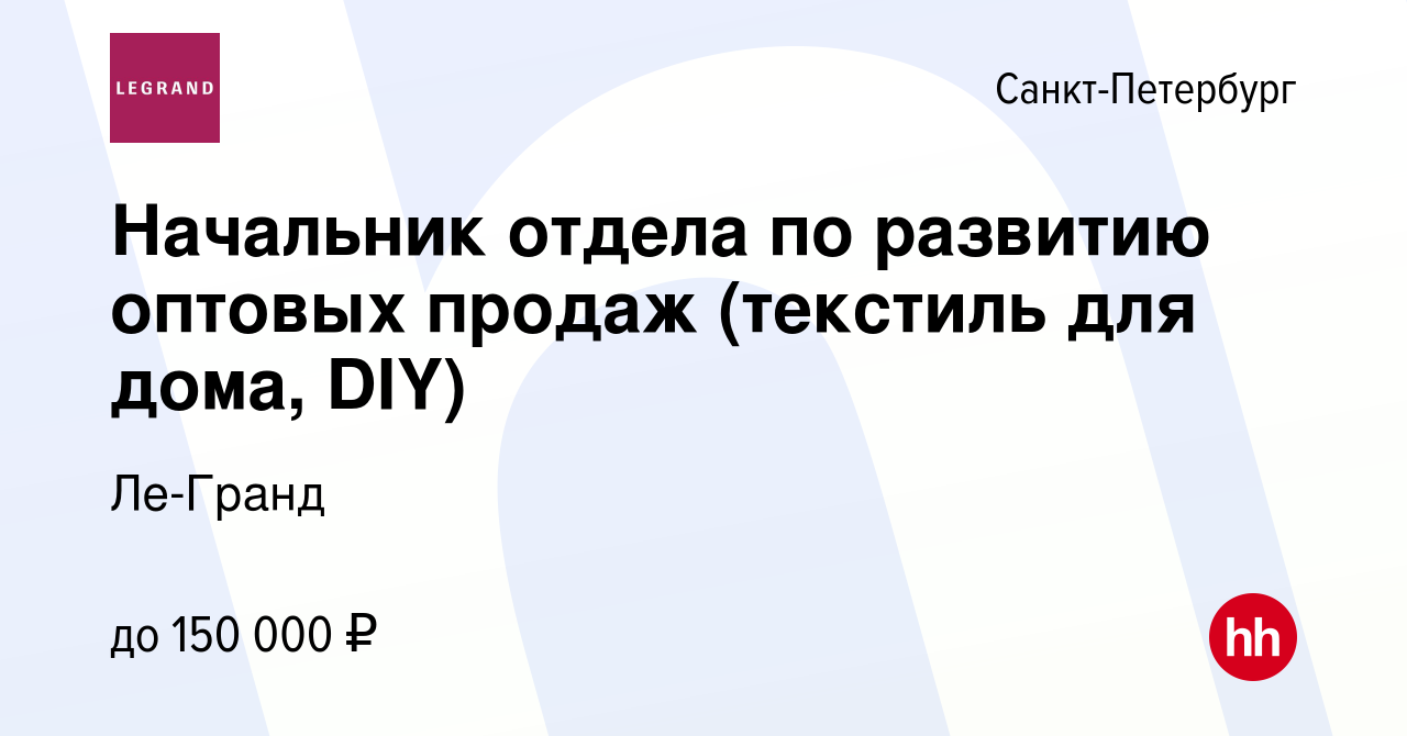 Вакансия Начальник отдела по развитию оптовых продаж (текстиль для дома,  DIY) в Санкт-Петербурге, работа в компании Ле-Гранд (вакансия в архиве c 21  мая 2024)