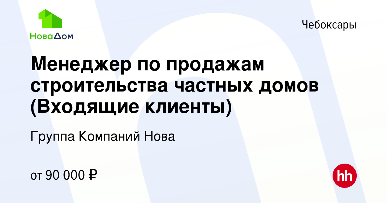 Вакансия Менеджер по продажам строительства частных домов (Входящие  клиенты) в Чебоксарах, работа в компании Группа Компаний Нова (вакансия в  архиве c 14 мая 2024)