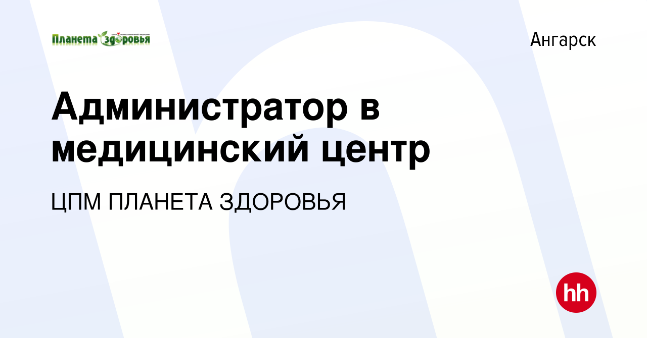 Вакансия Администратор в медицинский центр в Ангарске, работа в компании  ЦПМ ПЛАНЕТА ЗДОРОВЬЯ (вакансия в архиве c 24 мая 2024)